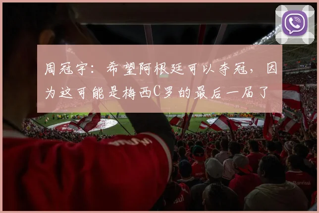 周冠宇：希望阿根廷可以夺冠，因为这可能是梅西C罗的最后一届了