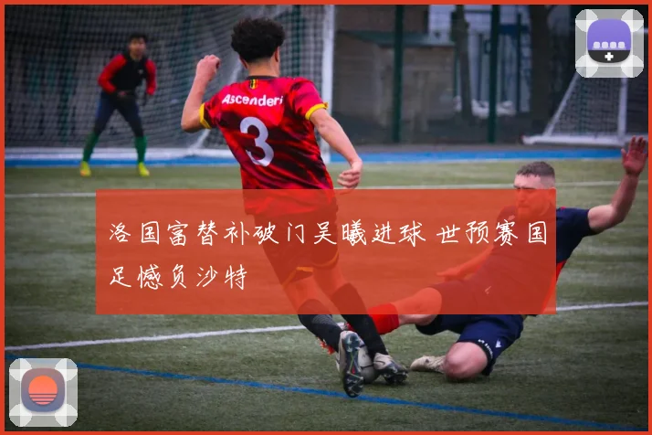 洛国富替补破门吴曦进球 世预赛国足憾负沙特