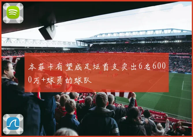 本菲卡有望成足坛首支卖出6名6000万+球员的球队