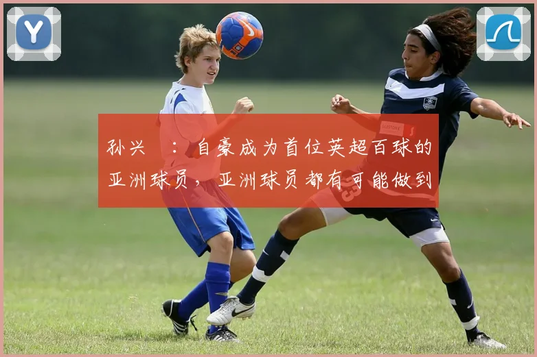 孙兴慜：自豪成为首位英超百球的亚洲球员，亚洲球员都有可能做到