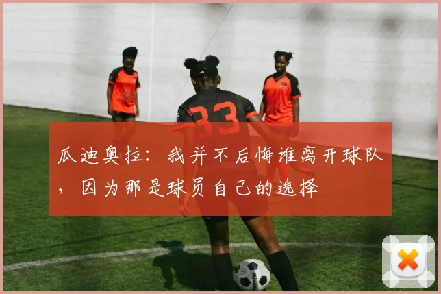 瓜迪奥拉：我并不后悔谁离开球队，因为那是球员自己的选择