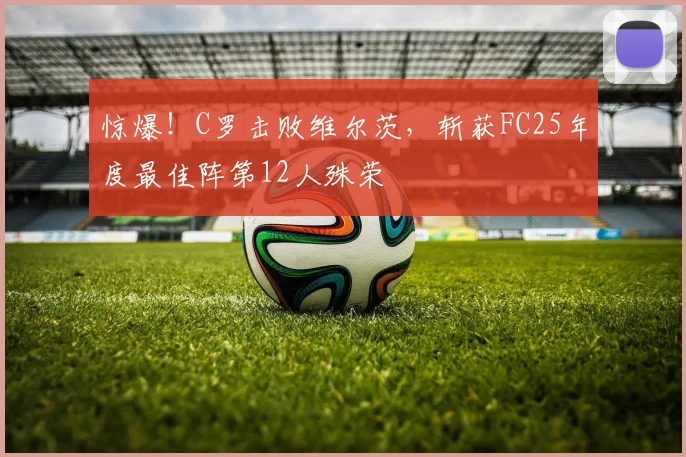惊爆！C罗击败维尔茨，斩获FC25年度最佳阵第12人殊荣