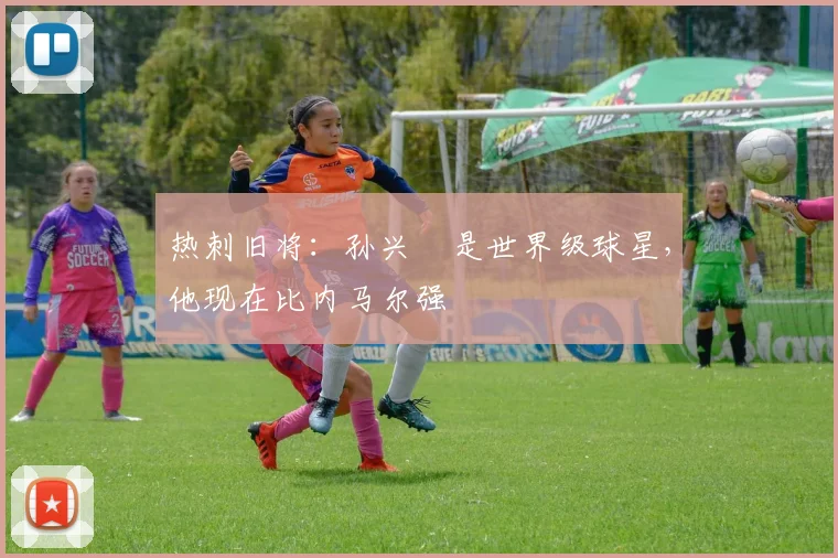 热刺旧将：孙兴慜是世界级球星，他现在比内马尔强