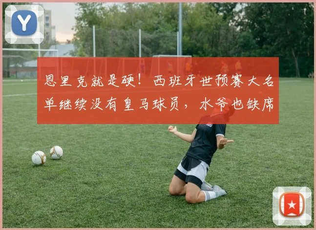 恩里克就是硬！西班牙世预赛大名单继续没有皇马球员，水爷也缺席