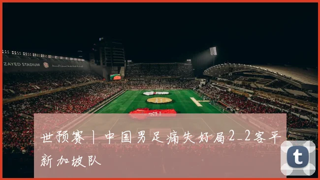 世预赛丨中国男足痛失好局2_2客平新加坡队