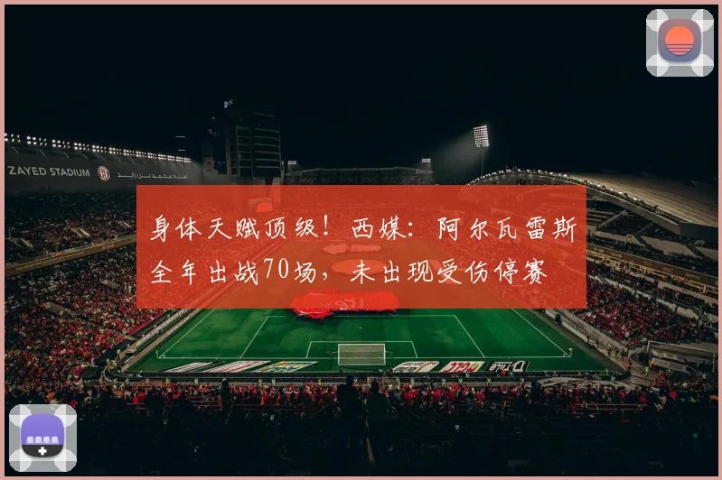 身体天赋顶级！西媒：阿尔瓦雷斯全年出战70场，未出现受伤停赛