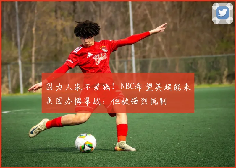 因为人家不差钱！NBC希望英超能来美国办揭幕战，但被强烈抵制
