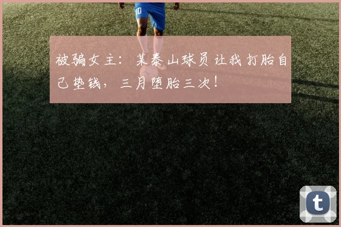 被骗女主：某泰山球员让我打胎自己垫钱，三月堕胎三次！