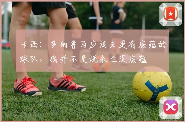 卡西：多纳鲁马应该去更有底蕴的球队，我并不是说米兰没底蕴