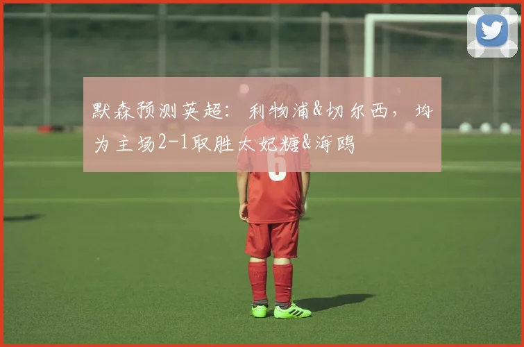默森预测英超：利物浦&切尔西，均为主场2-1取胜太妃糖&海鸥
