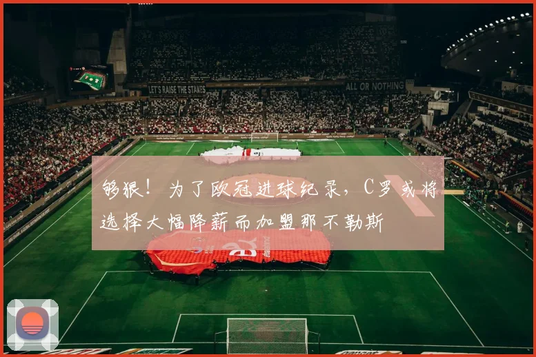 够狠！为了欧冠进球纪录，C罗或将选择大幅降薪而加盟那不勒斯