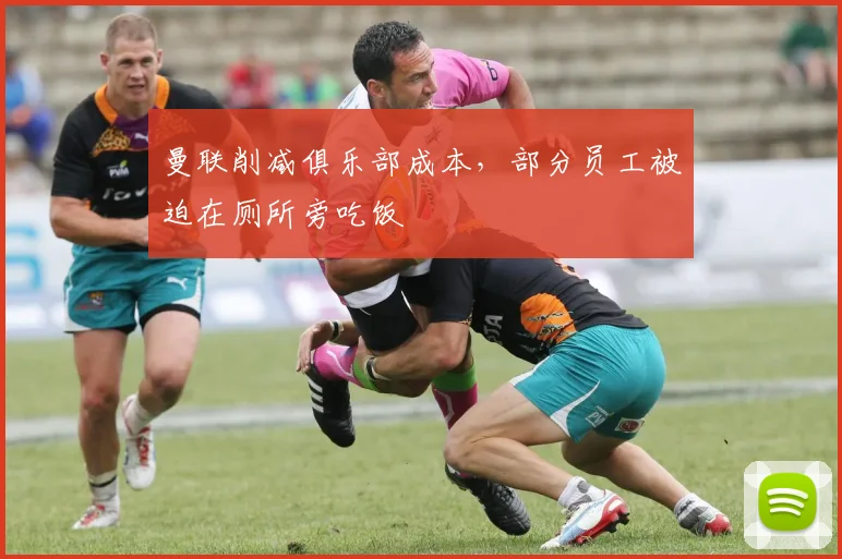 曼联削减俱乐部成本，部分员工被迫在厕所旁吃饭