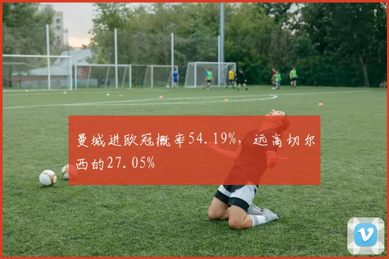曼城进欧冠概率54.19%，远高切尔西的27.05%