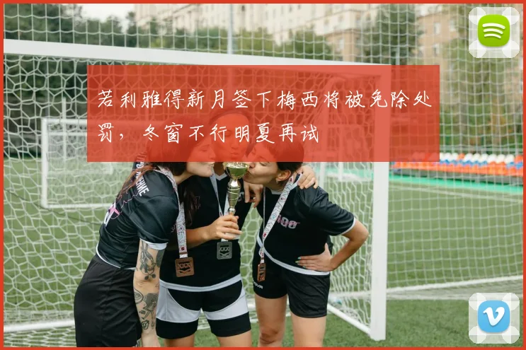 若利雅得新月签下梅西将被免除处罚，冬窗不行明夏再试