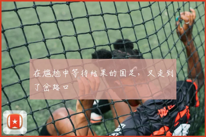 在尴尬中等待结果的国足，又走到了岔路口