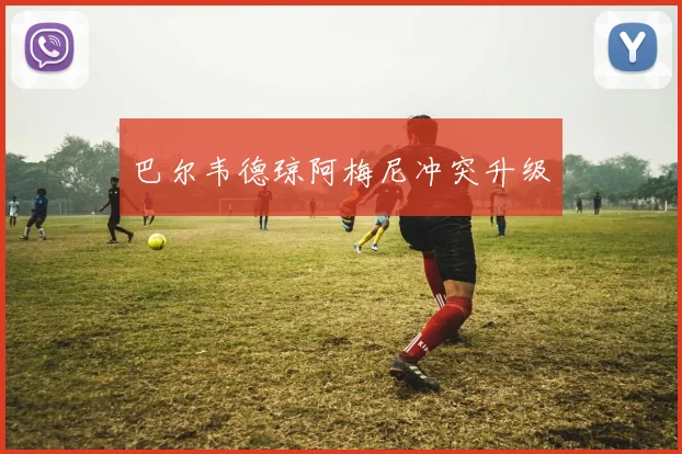 巴尔韦德琼阿梅尼冲突升级
