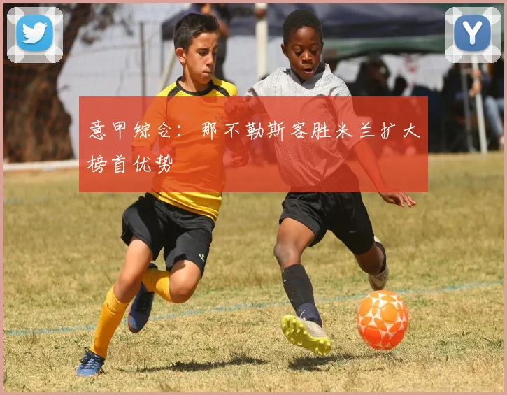 意甲综合：那不勒斯客胜米兰扩大榜首优势