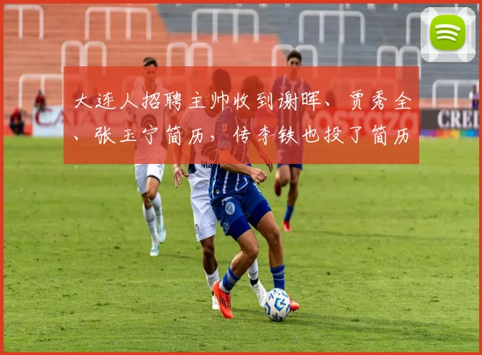 大连人招聘主帅收到谢晖、贾秀全、张玉宁简历，传李铁也投了简历