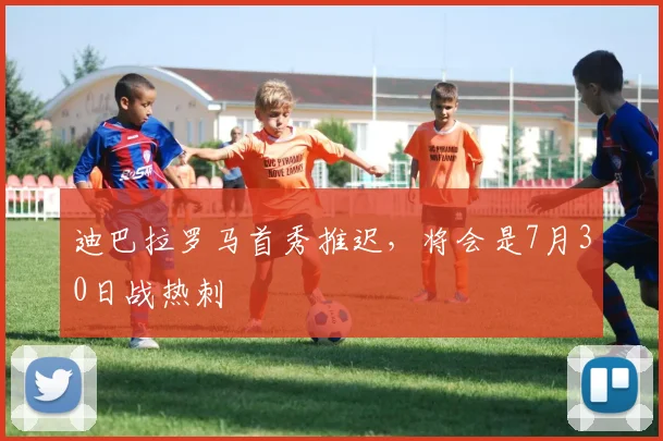 迪巴拉罗马首秀推迟，将会是7月30日战热刺