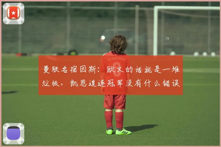 曼联名宿因斯：欧文的话就是一堆垃圾，凯恩追逐冠军没有什么错误