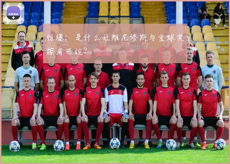 惊爆：是什么让维尼修斯与金球奖擦肩而过？