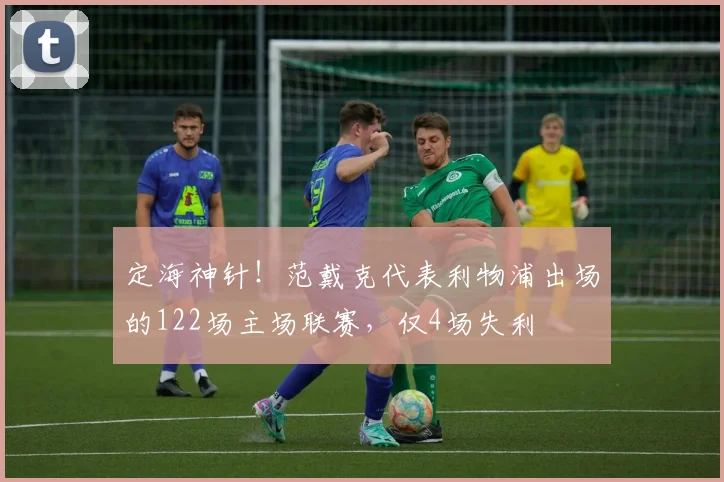 定海神针！范戴克代表利物浦出场的122场主场联赛，仅4场失利