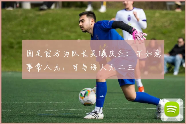 国足官方为队长吴曦庆生：不如意事常八九，可与语人无二三