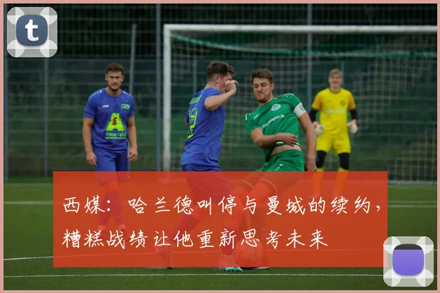 西媒：哈兰德叫停与曼城的续约，糟糕战绩让他重新思考未来