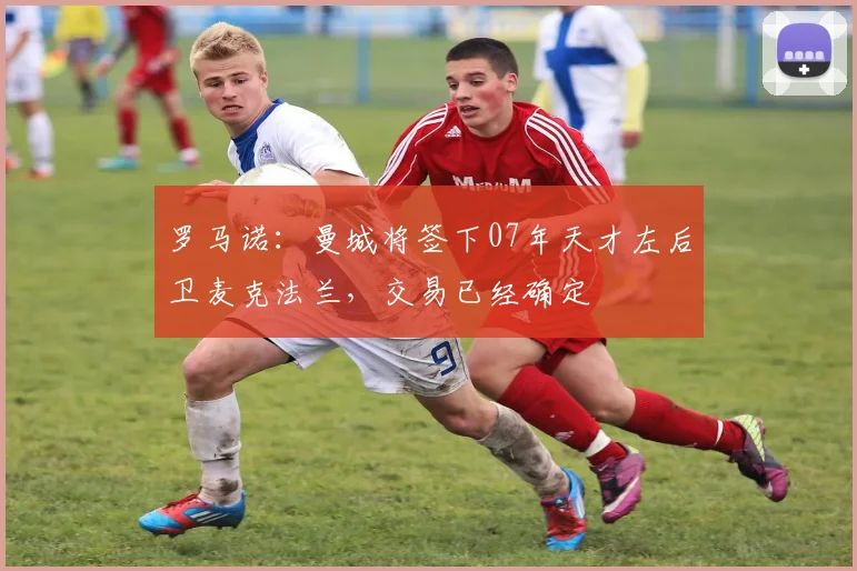 罗马诺：曼城将签下07年天才左后卫麦克法兰，交易已经确定