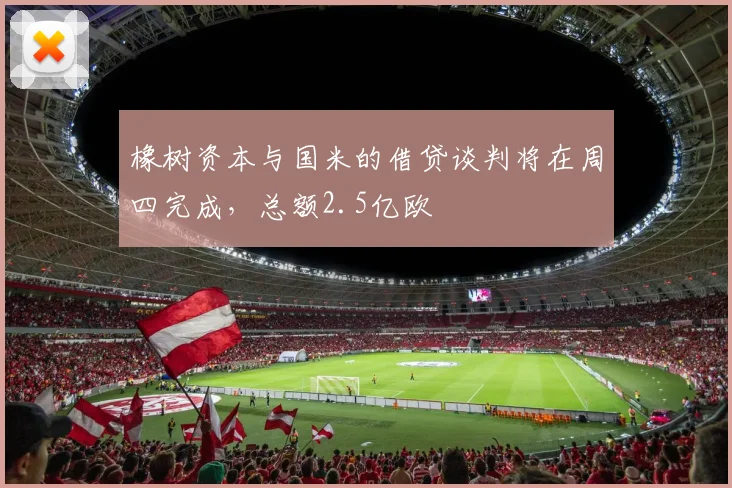 橡树资本与国米的借贷谈判将在周四完成，总额2.5亿欧