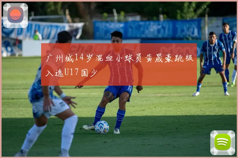 广州城14岁混血小球员黄晟豪跳级入选U17国少