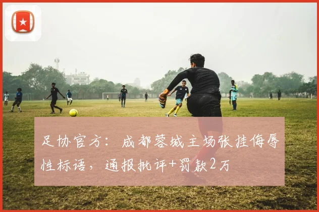 足协官方：成都蓉城主场张挂侮辱性标语，通报批评+罚款2万