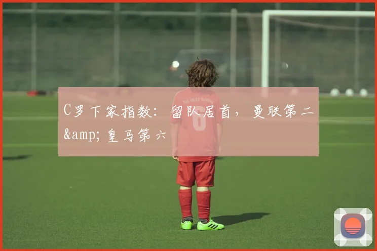 C罗下家指数：留队居首，曼联第二&皇马第六