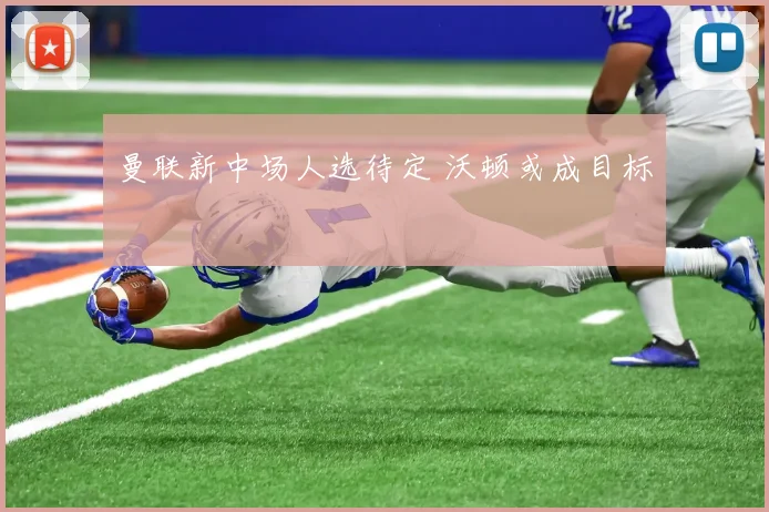 曼联新中场人选待定 沃顿或成目标