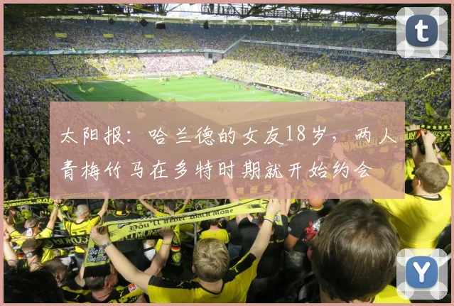 太阳报：哈兰德的女友18岁，两人青梅竹马在多特时期就开始约会