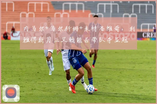 内马尔+马尔科姆+米特洛维奇，利雅得新月三叉戟能否带队夺亚冠