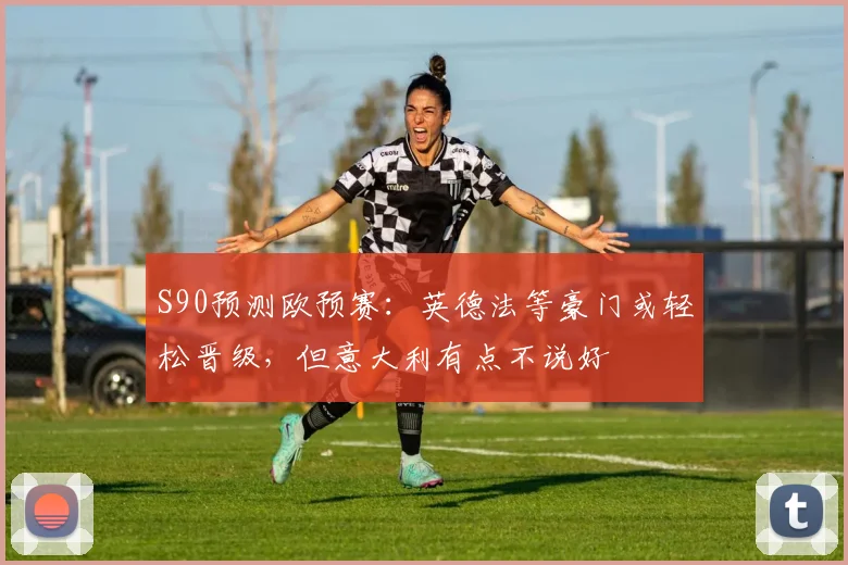 S90预测欧预赛：英德法等豪门或轻松晋级，但意大利有点不说好