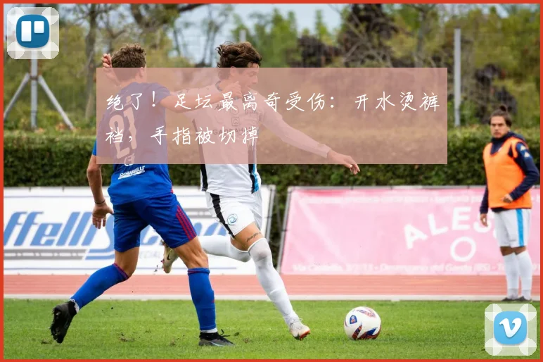 绝了！足坛最离奇受伤：开水烫裤裆，手指被切掉