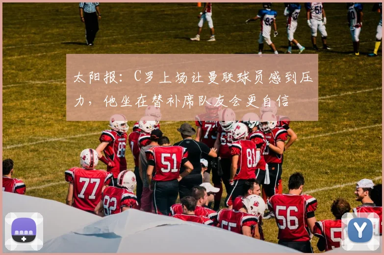 太阳报：C罗上场让曼联球员感到压力，他坐在替补席队友会更自信