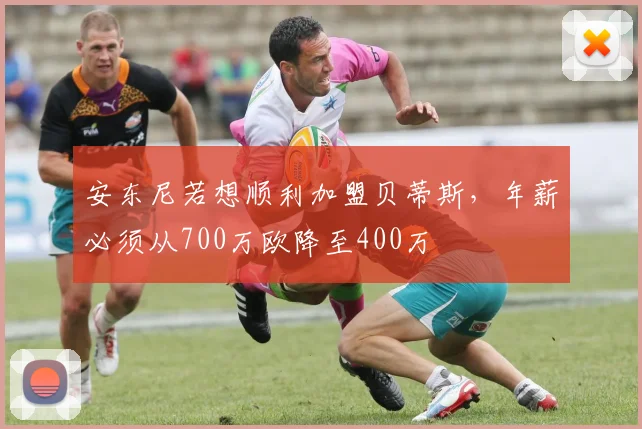 安东尼若想顺利加盟贝蒂斯，年薪必须从700万欧降至400万