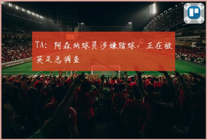 TA：阿森纳球员涉嫌赌球，正在被英足总调查