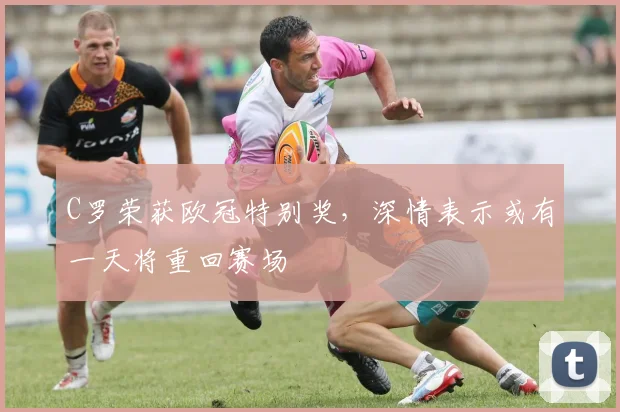 C罗荣获欧冠特别奖，深情表示或有一天将重回赛场