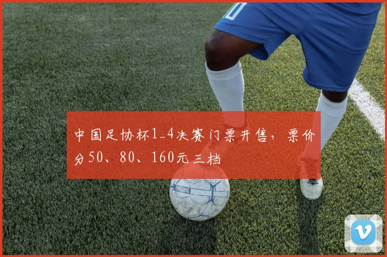 中国足协杯1_4决赛门票开售，票价分50、80、160元三档