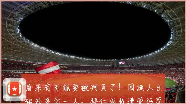 看来有可能要被判负了！因换人出错而多打一人，拜仁或将遭受惩罚