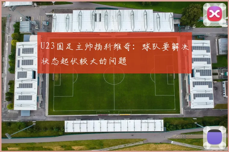 U23国足主帅扬科维奇：球队要解决状态起伏较大的问题