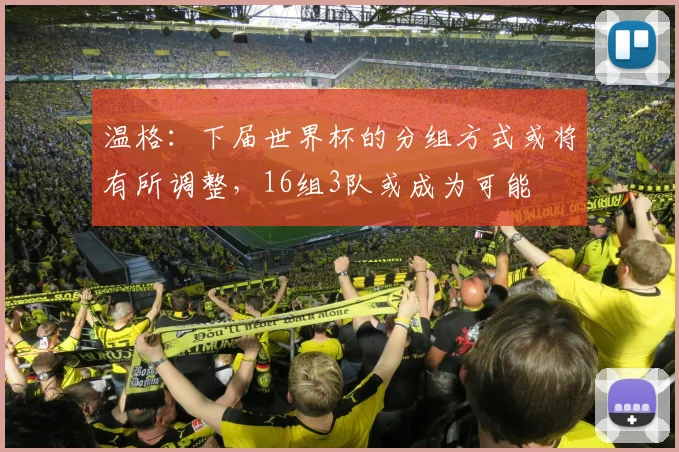温格：下届世界杯的分组方式或将有所调整，16组3队或成为可能