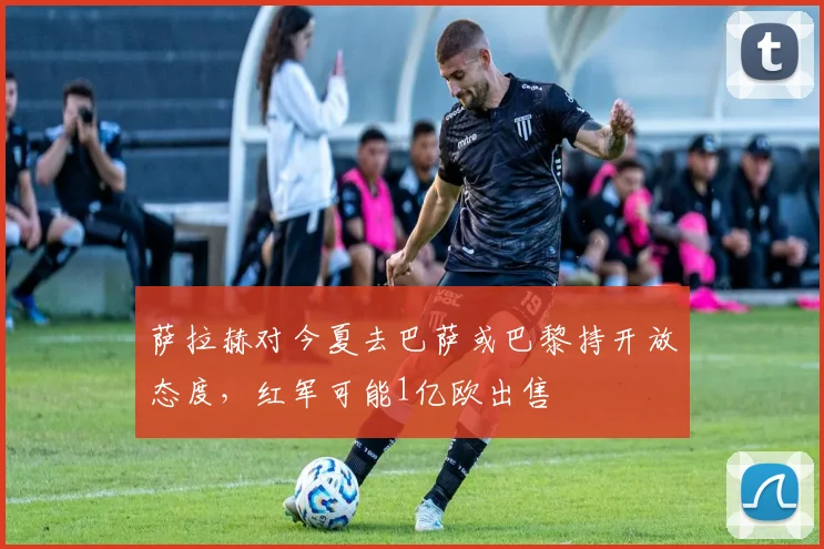 萨拉赫对今夏去巴萨或巴黎持开放态度，红军可能1亿欧出售
