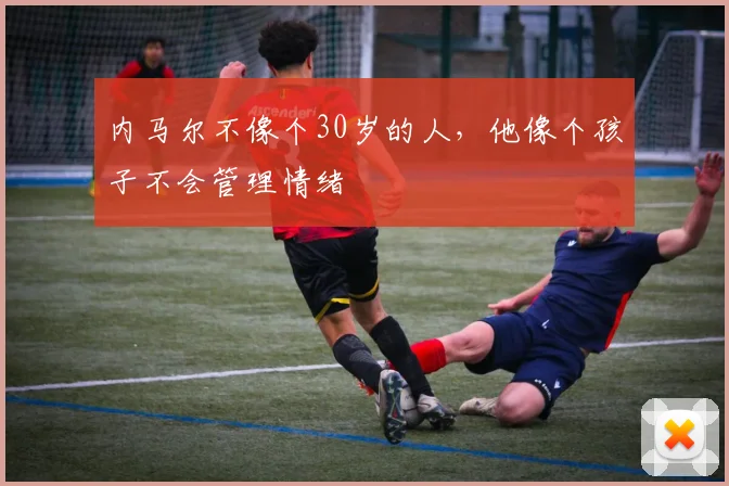 内马尔不像个30岁的人，他像个孩子不会管理情绪