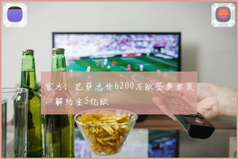 官方：巴萨总价6200万欧签奥尔莫，解约金5亿欧