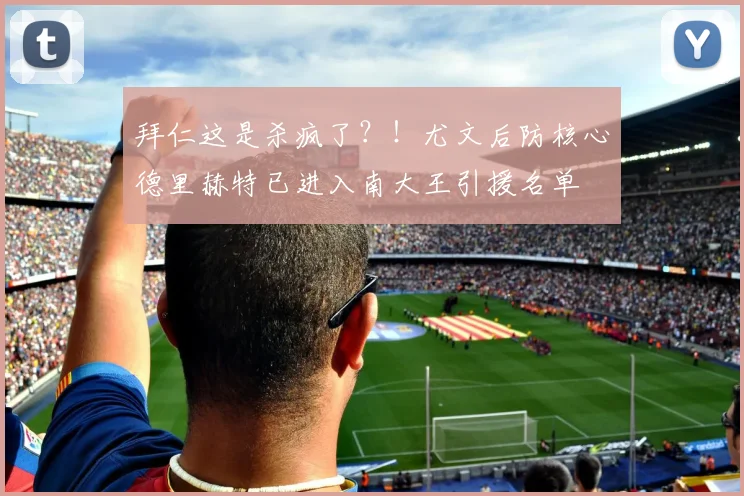 拜仁这是杀疯了？！尤文后防核心德里赫特已进入南大王引援名单